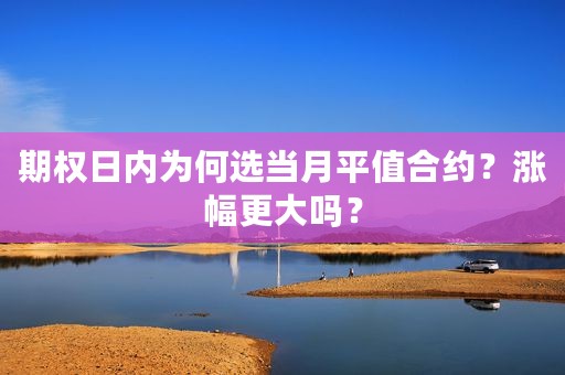 期权日内为何选当月平值合约？涨幅更大吗？