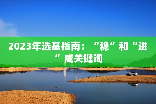 2023年选基指南：“稳”和“进”成关键词