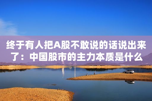 终于有人把A股不敢说的话说出来了：中国股市的主力本质是什么？