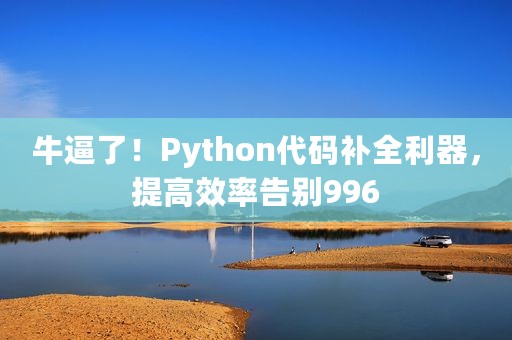 牛逼了！Python代码补全利器，提高效率告别996