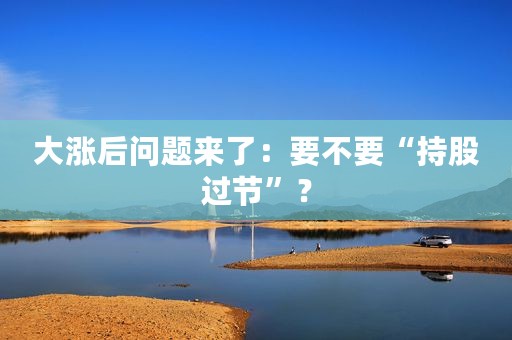 大涨后问题来了：要不要“持股过节”？