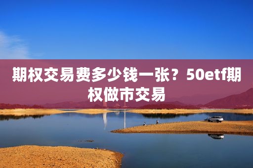期权交易费多少钱一张？50etf期权做市交易