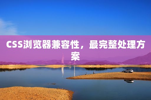 CSS浏览器兼容性，最完整处理方案