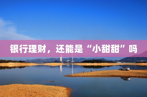 银行理财，还能是“小甜甜”吗