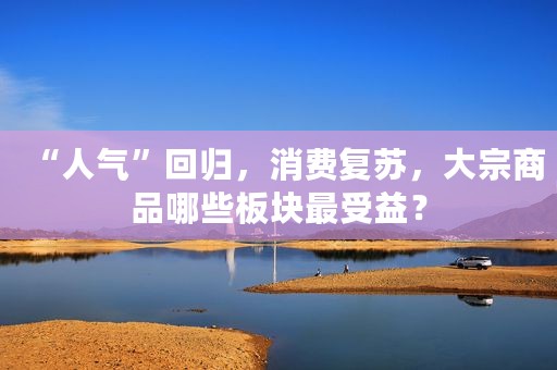 “人气”回归，消费复苏，大宗商品哪些板块最受益？