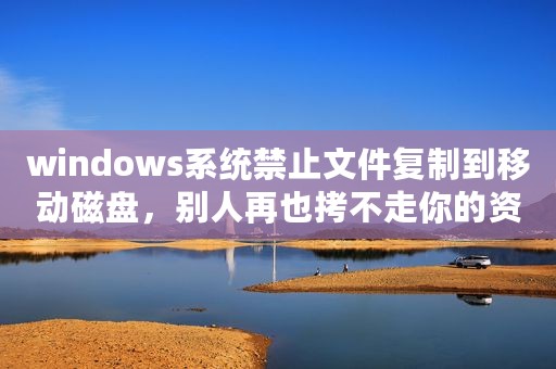 windows系统禁止文件复制到移动磁盘，别人再也拷不走你的资料了