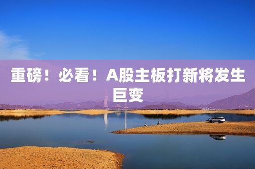 重磅！必看！A股主板打新将发生巨变