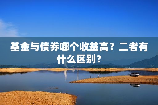 基金与债券哪个收益高？二者有什么区别？