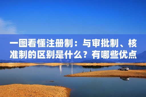 一图看懂注册制：与审批制、核准制的区别是什么？有哪些优点？能给A股带来什么？