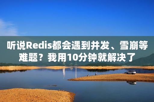 听说Redis都会遇到并发、雪崩等难题？我用10分钟就解决了