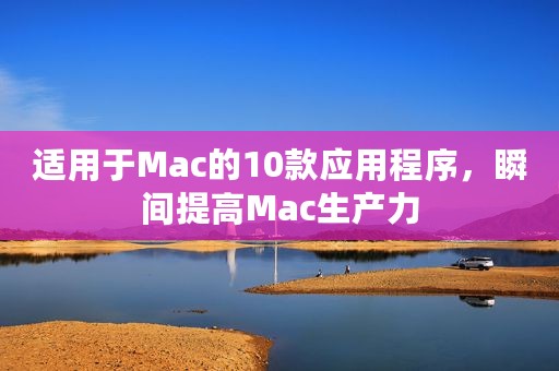 适用于Mac的10款应用程序，瞬间提高Mac生产力