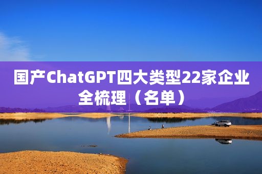 国产ChatGPT四大类型22家企业全梳理（名单）