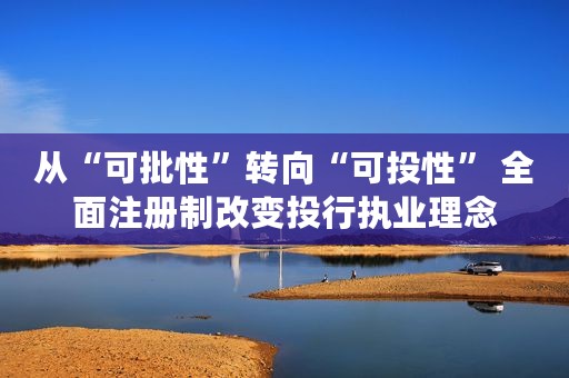 从“可批性”转向“可投性” 全面注册制改变投行执业理念