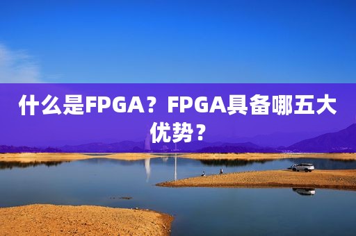 什么是FPGA？FPGA具备哪五大优势？