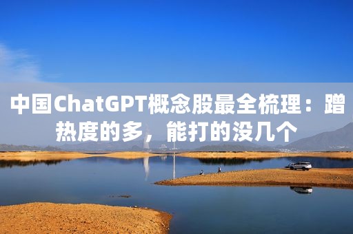 中国ChatGPT概念股最全梳理：蹭热度的多，能打的没几个
