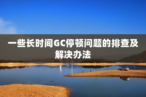 一些长时间GC停顿问题的排查及解决办法