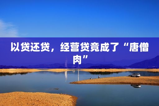 以贷还贷，经营贷竟成了“唐僧肉”