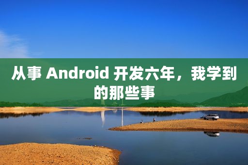 从事 Android 开发六年，我学到的那些事