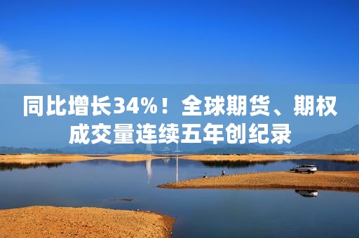 同比增长34%！全球期货、期权成交量连续五年创纪录