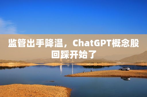 监管出手降温，ChatGPT概念股回踩开始了