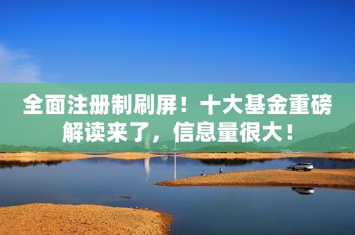 全面注册制刷屏！十大基金重磅解读来了，信息量很大！