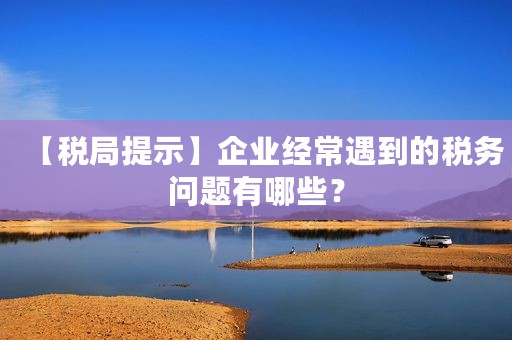 【税局提示】企业经常遇到的税务问题有哪些？