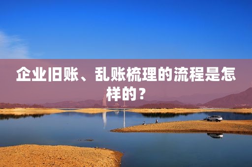企业旧账、乱账梳理的流程是怎样的？