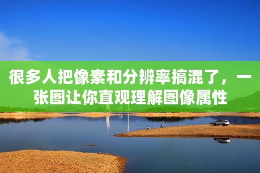 很多人把像素和分辨率搞混了，一张图让你直观理解图像属性
