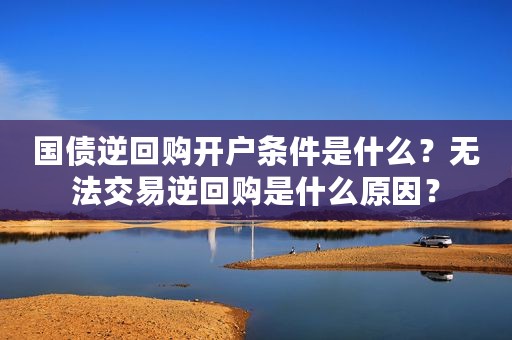 国债逆回购开户条件是什么？无法交易逆回购是什么原因？