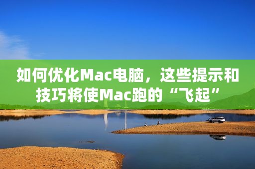 如何优化Mac电脑，这些提示和技巧将使Mac跑的“飞起”