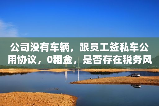 公司没有车辆，跟员工签私车公用协议，0租金，是否存在税务风险