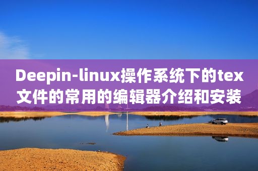 Deepin-linux操作系统下的tex文件的常用的编辑器介绍和安装
