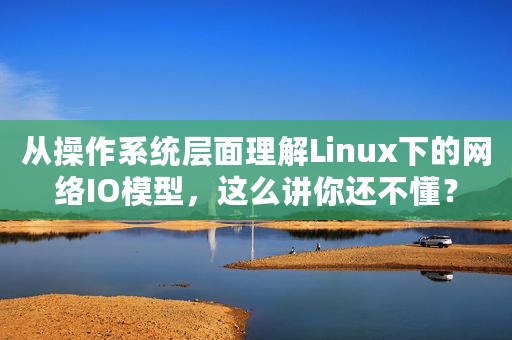 从操作系统层面理解Linux下的网络IO模型，这么讲你还不懂？