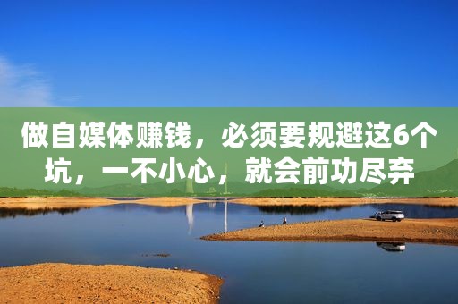 做自媒体赚钱，必须要规避这6个坑，一不小心，就会前功尽弃