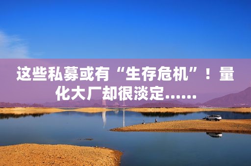 这些私募或有“生存危机”！量化大厂却很淡定……