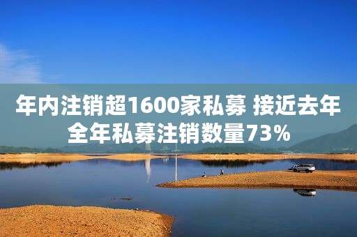 年内注销超1600家私募 接近去年全年私募注销数量73% 年内注销超1600家私募 接近去年全年私募注销数量73%