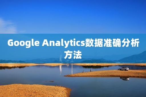Google Analytics数据准确分析方法 Google Analytics数据准确分析方法