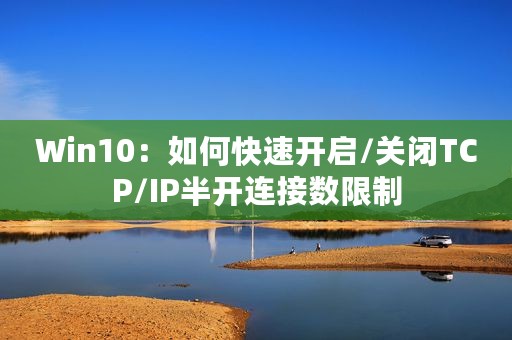 Win10：如何快速开启/关闭TCP/IP半开连接数限制