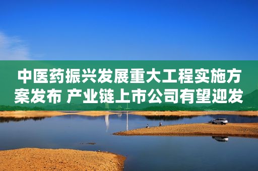 中医药振兴发展重大工程实施方案发布 产业链上市公司有望迎发展良机