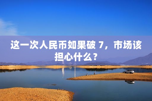 这一次人民币如果破 7，市场该担心什么？
