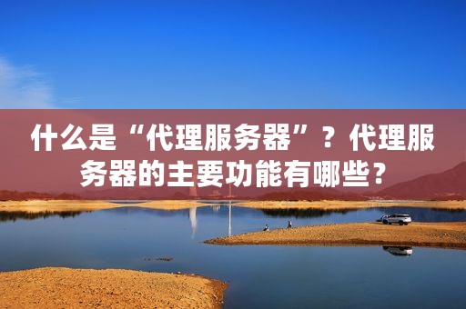什么是“代理服务器”？代理服务器的主要功能有哪些？