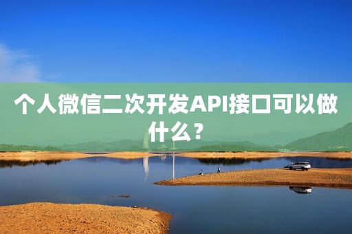 个人微信二次开发API接口可以做什么？