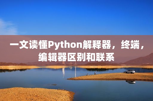 一文读懂Python解释器，终端，编辑器区别和联系