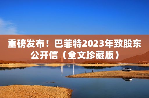 重磅发布！巴菲特2023年致股东公开信（全文珍藏版）