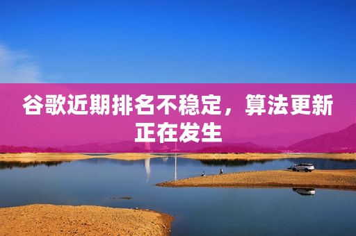 谷歌近期排名不稳定，算法更新正在发生