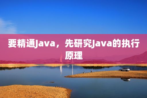要精通Java，先研究Java的执行原理