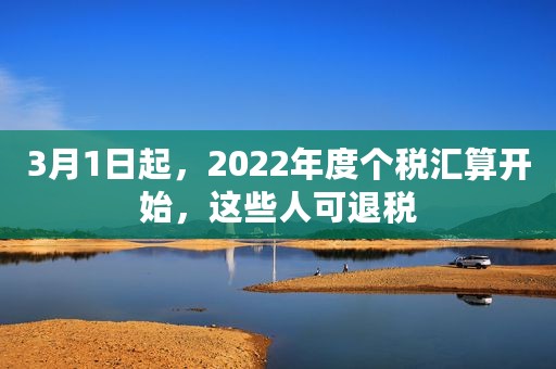 3月1日起，2022年度个税汇算开始，这些人可退税