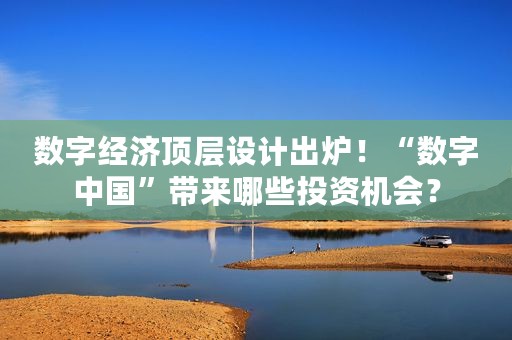 数字经济顶层设计出炉！“数字中国”带来哪些投资机会？