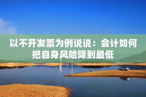 以不开发票为例说说：会计如何把自身风险降到最低
