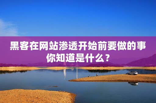 黑客在网站渗透开始前要做的事你知道是什么？